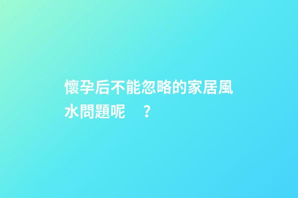 懷孕后不能忽略的家居風水問題呢？